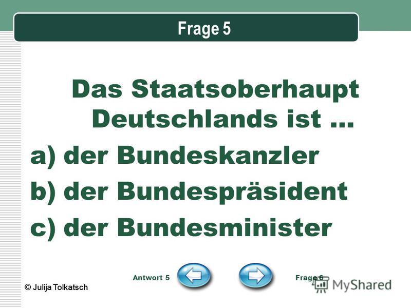 Frage 5 Das Staatsoberhaupt Deutschlands ist … a)der Bundeskanzler b)der Bundespräsident c)der Bundesminister Antwort 5 Frage 6 © Julija Tolkatsch