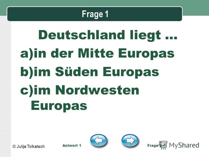 Frage 1 Deutschland liegt … a)in der Mitte Europas b)im Süden Europas c)im Nordwesten Europas Antwort 1 Frage 2 © Julija Tolkatsch