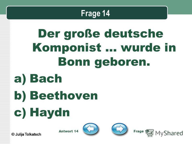 Frage 14 Der große deutsche Komponist … wurde in Bonn geboren. a)Bach b)Beethoven c)Haydn Antwort 14 Frage 15 © Julija Tolkatsch