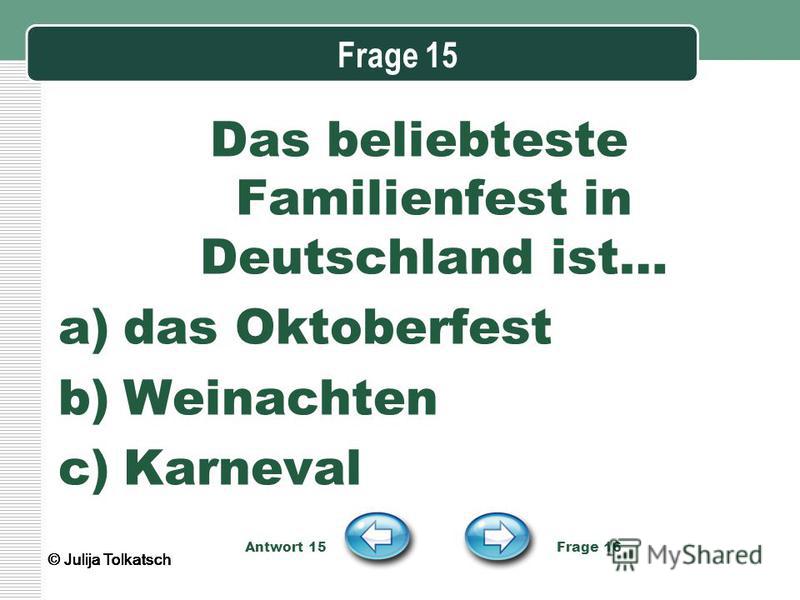 Frage 15 Das beliebteste Familienfest in Deutschland ist… a)das Oktoberfest b)Weinachten c)Karneval Antwort 15 Frage 16 © Julija Tolkatsch