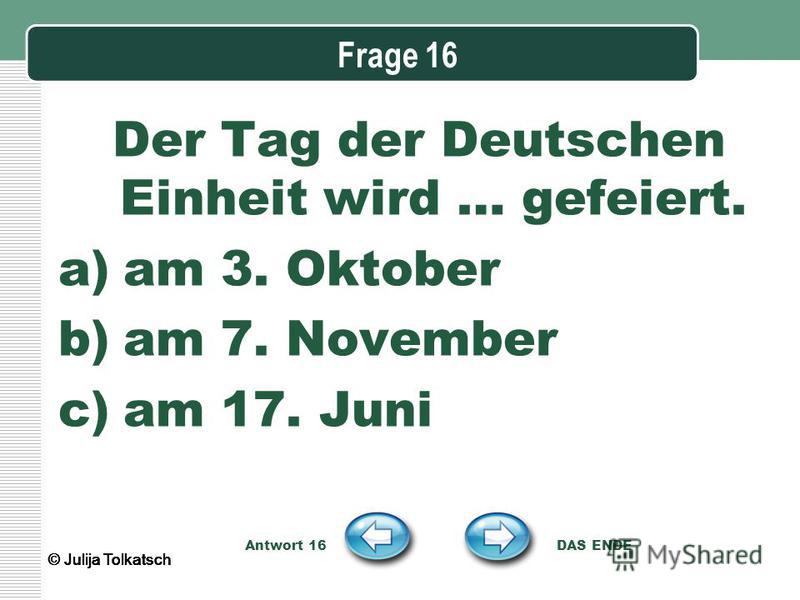 Frage 16 Der Tag der Deutschen Einheit wird … gefeiert. a)am 3. Oktober b)am 7. November c)am 17. Juni Antwort 16 DAS ENDE © Julija Tolkatsch