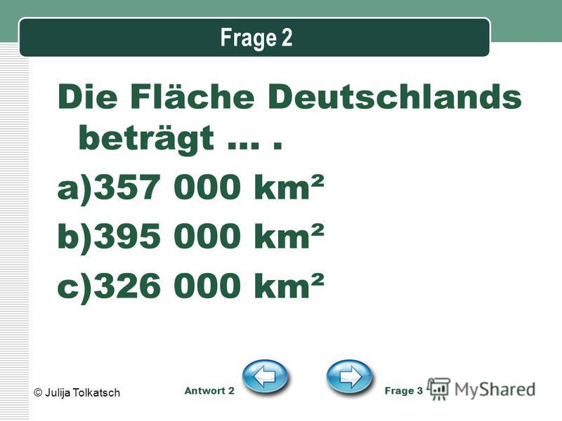 Frage 2 Die Fläche Deutschlands beträgt …. a)357 000 km² b)395 000 km² c)326 000 km² Antwort 2 Frage 3 © Julija Tolkatsch