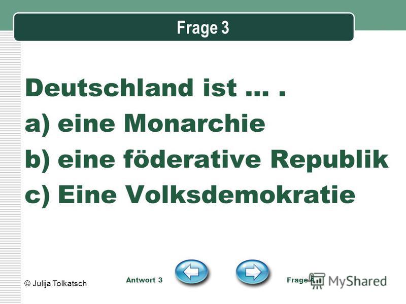 Frage 3 Deutschland ist …. a)eine Monarchie b)eine föderative Republik c)Eine Volksdemokratie Antwort 3 Frage 4 © Julija Tolkatsch