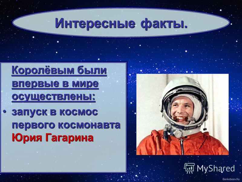 Королёвым были впервые в мире осуществлены: запуск в космос первого космонавта Юрия Гагариназапуск в космос первого космонавта Юрия Гагарина Интересные факты.