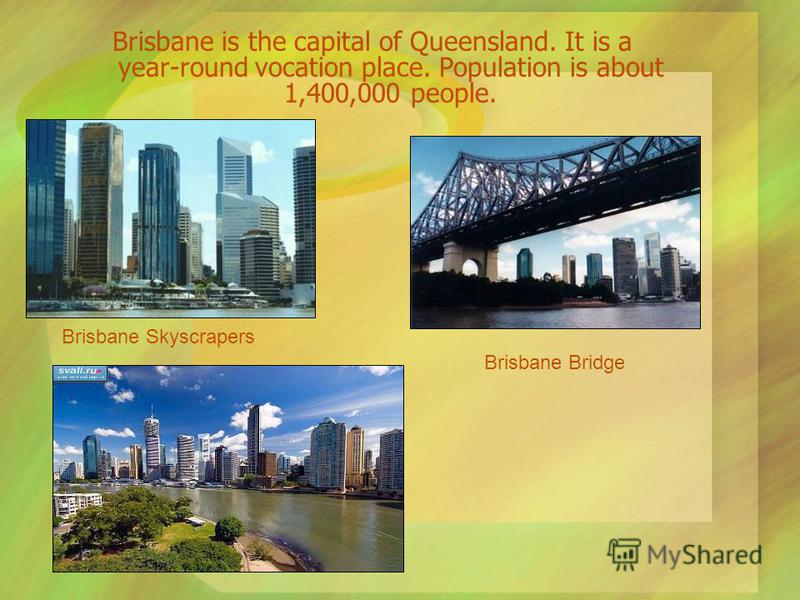 Brisbane is the capital of Queensland. It is a year-round vocation place. Population is about 1,400,000 people. Brisbane Bridge Brisbane Skyscrapers