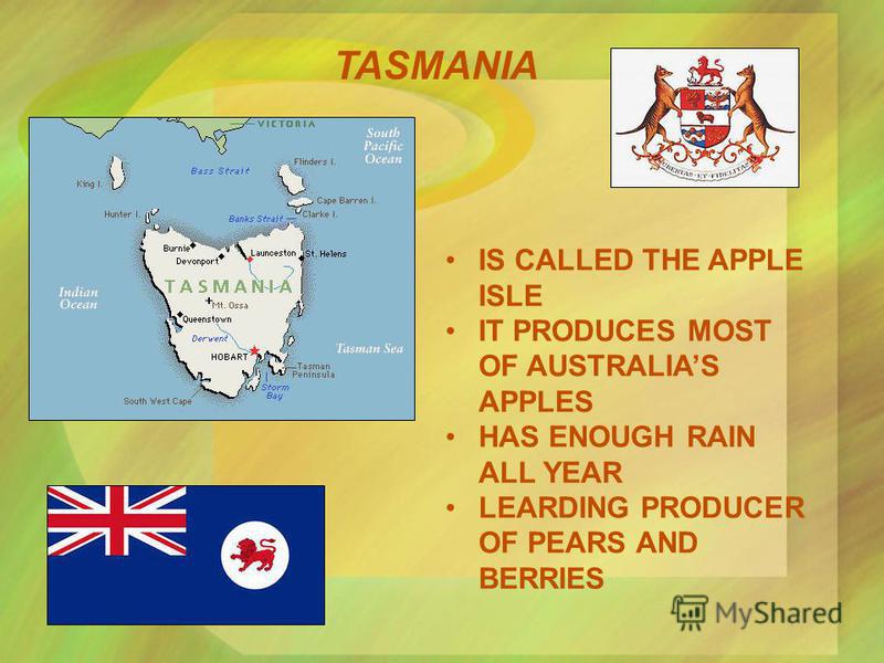 TASMANIA IS CALLED THE APPLE ISLE IT PRODUCES MOST OF AUSTRALIAS APPLES HAS ENOUGH RAIN ALL YEAR LEARDING PRODUCER OF PEARS AND BERRIES