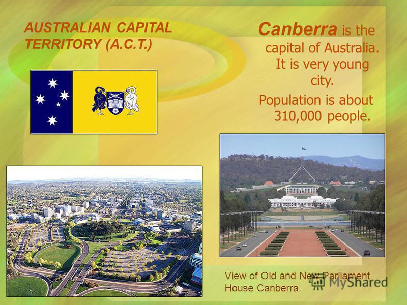 Canberra is the capital of Australia. It is very young city. Population is about 310,000 people. AUSTRALIAN CAPITAL TERRITORY (A.C.T.) View of Old and New Parliament House Canberra.