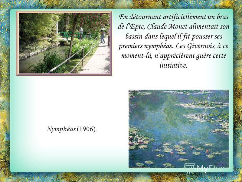 En détournant artificiellement un bras de lEpte, Claude Monet alimentait son bassin dans lequel il fit pousser ses premiers nymphéas. Les Givernois, à ce moment-là, napprécièrent guère cette initiative. Nymphéas (1906).