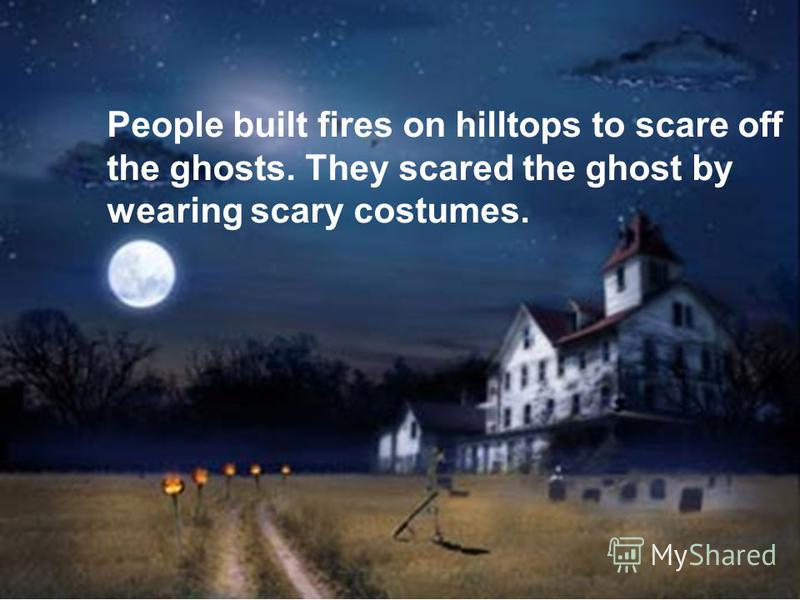 People built fires on hilltops to scare off the ghosts. They scared the ghost by wearing scary costumes.