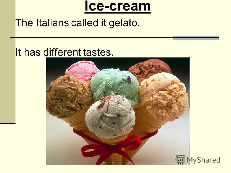 Ice-cream The Italians called it gelato. It has different tastes.