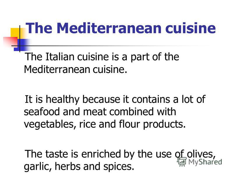 The Mediterranean cuisine The Italian cuisine is a part of the Mediterranean cuisine. It is healthy because it contains a lot of seafood and meat combined with vegetables, rice and flour products. The taste is enriched by the use of olives, garlic, h