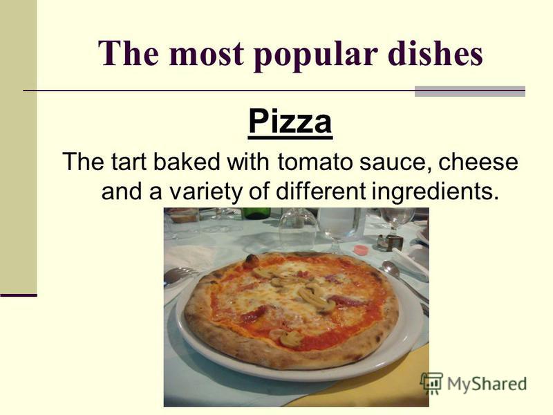 The most popular dishes Pizza The tart baked with tomato sauce, cheese and a variety of different ingredients.