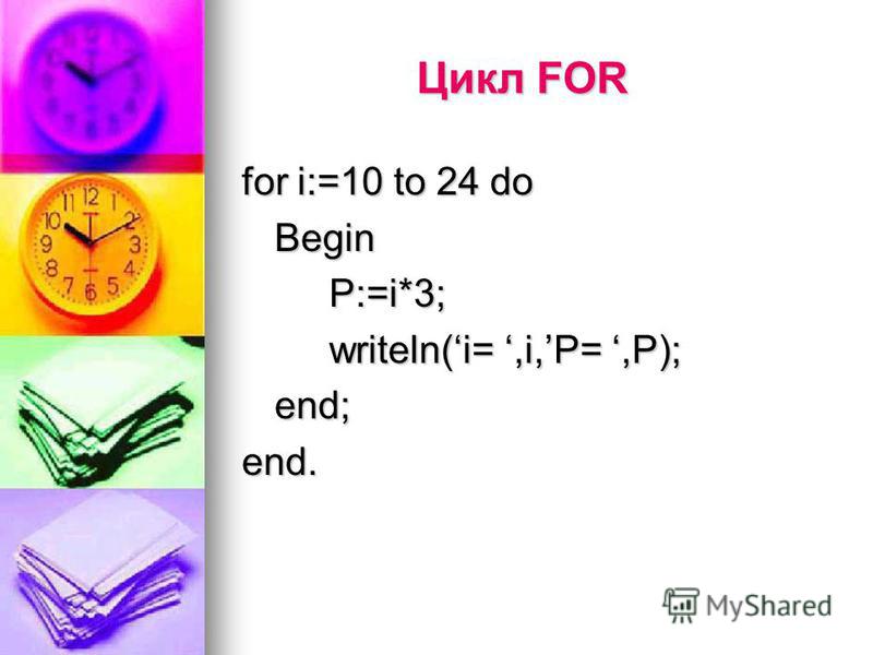 Цикл FOR for i:=10 to 24 do BeginP:=i*3; writeln(i=,i,P=,P); end;end.
