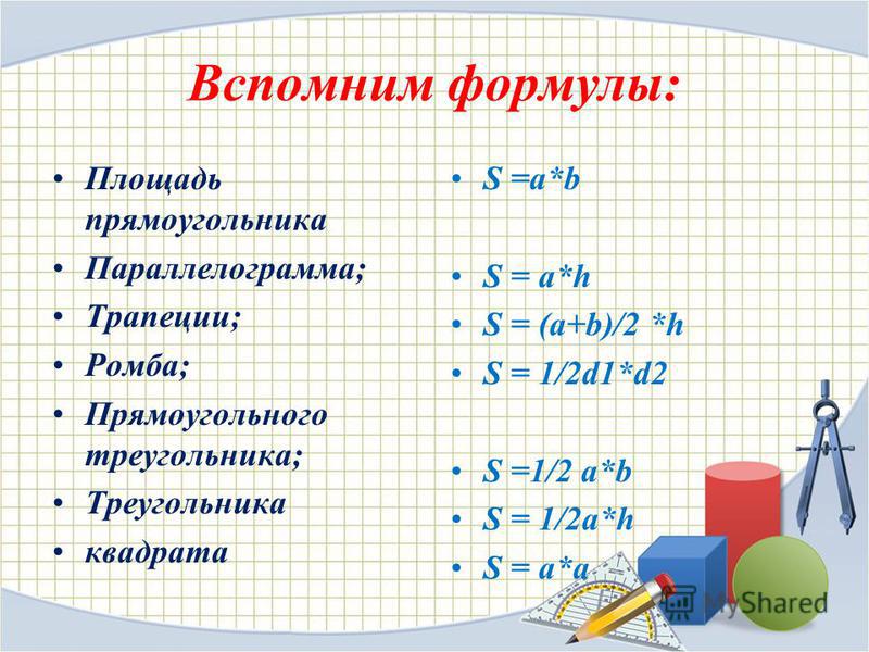 Вспомним формулы: Площадь прямоугольника Параллелограмма; Трапеции; Ромба; Прямоугольного треугольника; Треугольника квадрата S =a*b S = a*h S = (a+b)/2 *h S = 1/2d1*d2 S =1/2 a*b S = 1/2a*h S = a*a