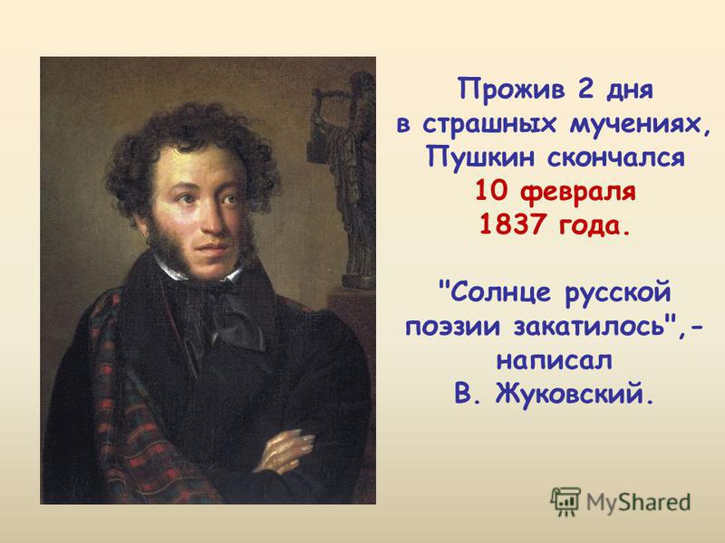 Прожив 2 дня в страшных мучениях, Пушкин скончался 10 февраля 1837 года. Солнце русской поэзии закатилось,- написал В. Жуковский.