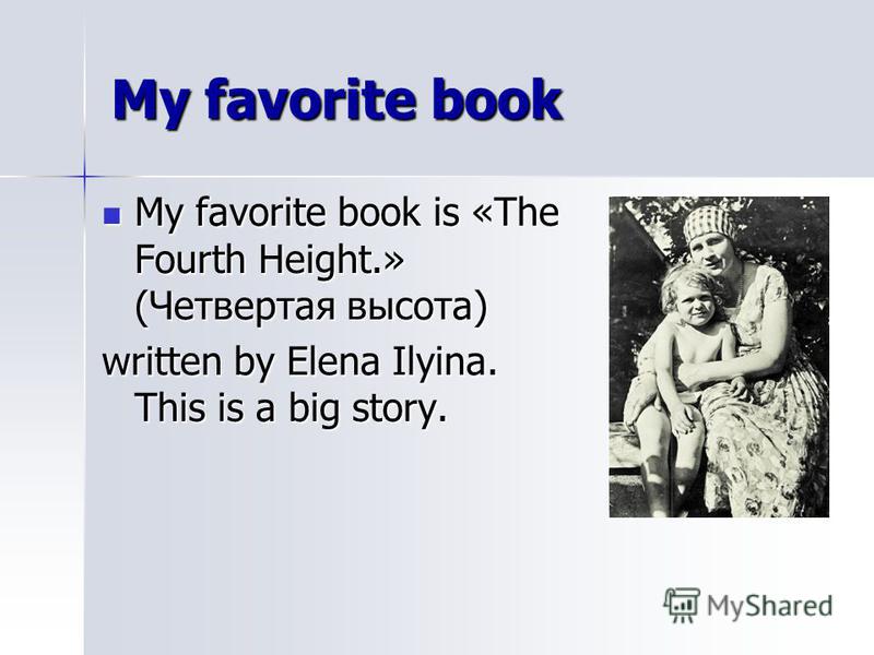 My favorite book My favorite book is «The Fourth Height.» (Четвертая высота) My favorite book is «The Fourth Height.» (Четвертая высота) written by Elena Ilyina. This is a big story.