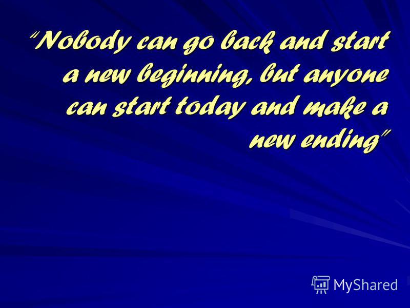 Nobody can go back and start a new beginning, but anyone can start today and make a new ending
