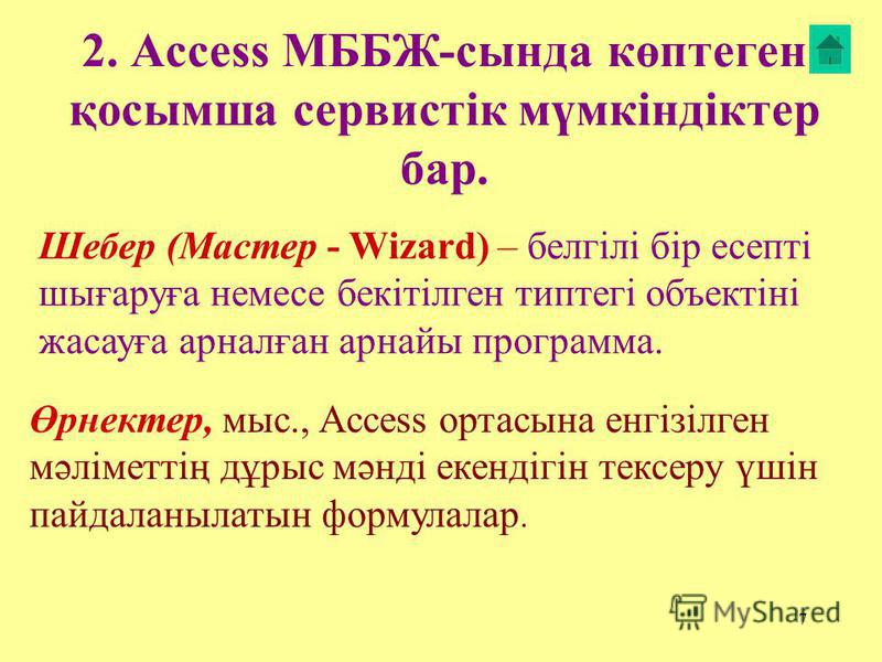7 2. Access МББЖ-сында көптеген қосымша сервистік мүмкіндіктер бар. Өрнектер, мыс., Access ортезы на енгізілген мәліметтің дұрыс мәнді екендігін тексеру үшін пайдаланалатын формулалар. Шебер (Мастер - Wizard) – белгілі бір есепті шығаруға немесе бекі