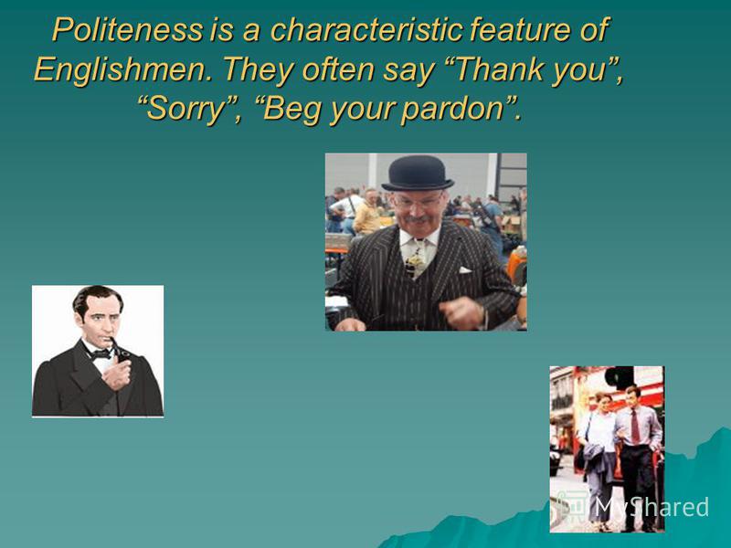 Politeness is a characteristic feature of Englishmen. They often say Thank you, Sorry, Beg your pardon.