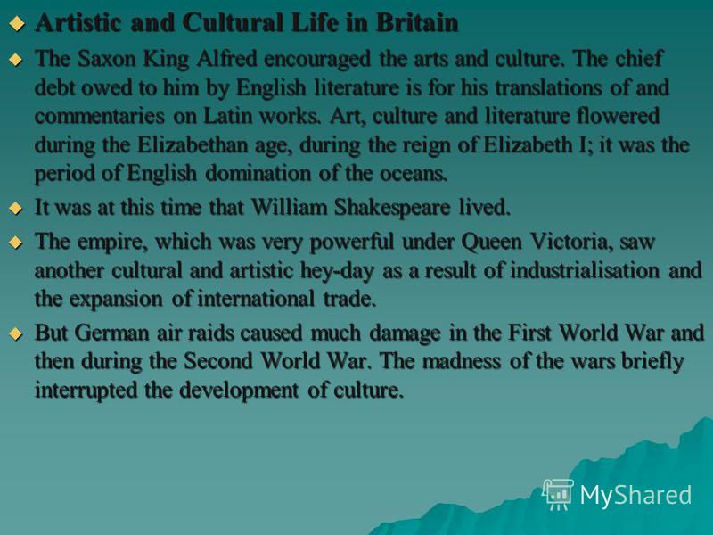 Artistic and Cultural Life in Britain Artistic and Cultural Life in Britain The Saxon King Alfred encouraged the arts and culture. The chief debt owed to him by English literature is for his translations of and commentaries on Latin works. Art, cultu
