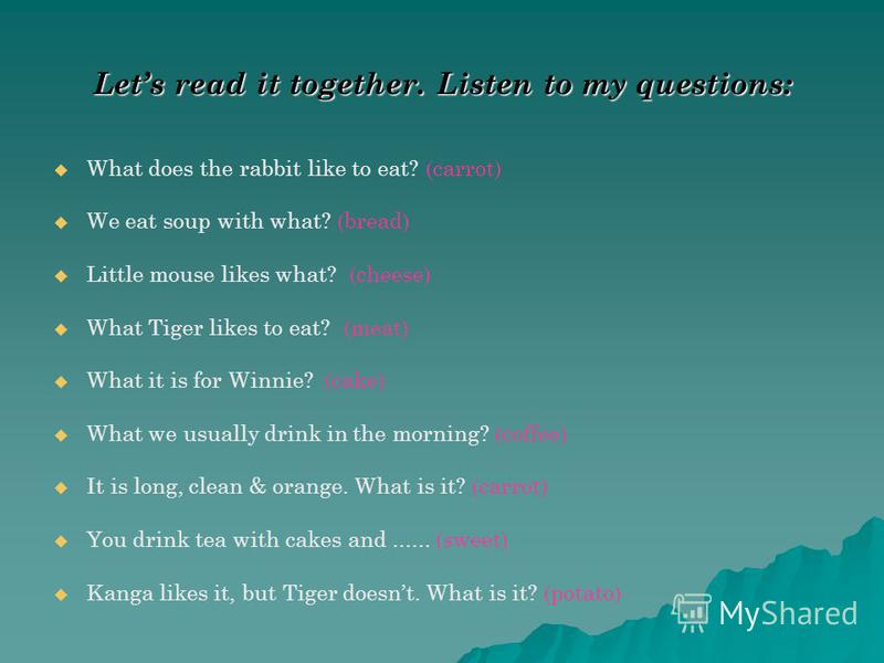 Lets read it together. Listen to my questions: What does the rabbit like to eat? (carrot) We eat soup with what? (bread) Little mouse likes what? (cheese) What Tiger likes to eat? (meat) What it is for Winnie? (cake) What we usually drink in the morn