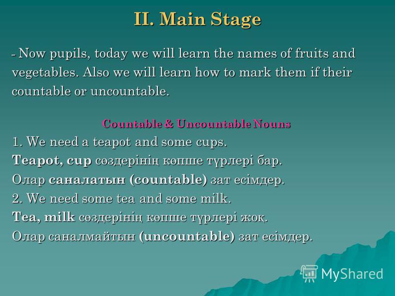 II. Main Stage - Now pupils, today we will learn the names of fruits and vegetables. Also we will learn how to mark them if their countable or uncountable. Countable & Uncountable Nouns 1. We need a teapot and some cups. Teapot, cup с ө здеріні ң к ө