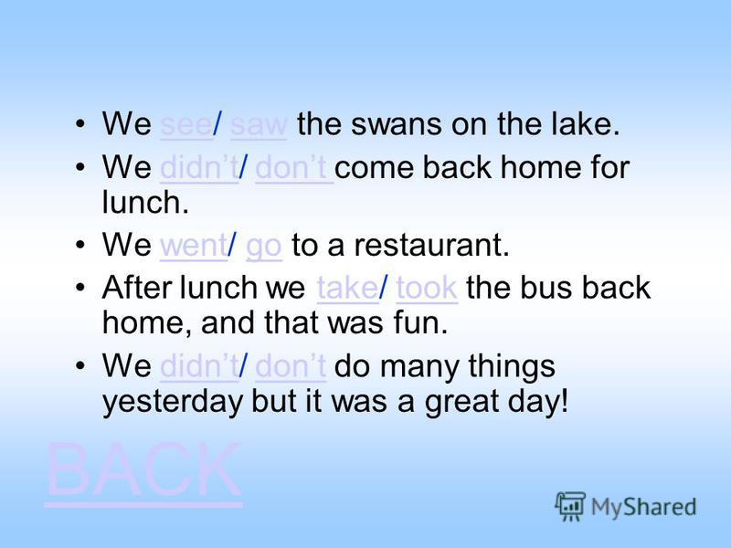 We see/ saw the swans on the lake.seesaw We didnt/ dont come back home for lunch.didntdont We went/ go to a restaurant.wentgo After lunch we take/ took the bus back home, and that was fun.taketook We didnt/ dont do many things yesterday but it was a 