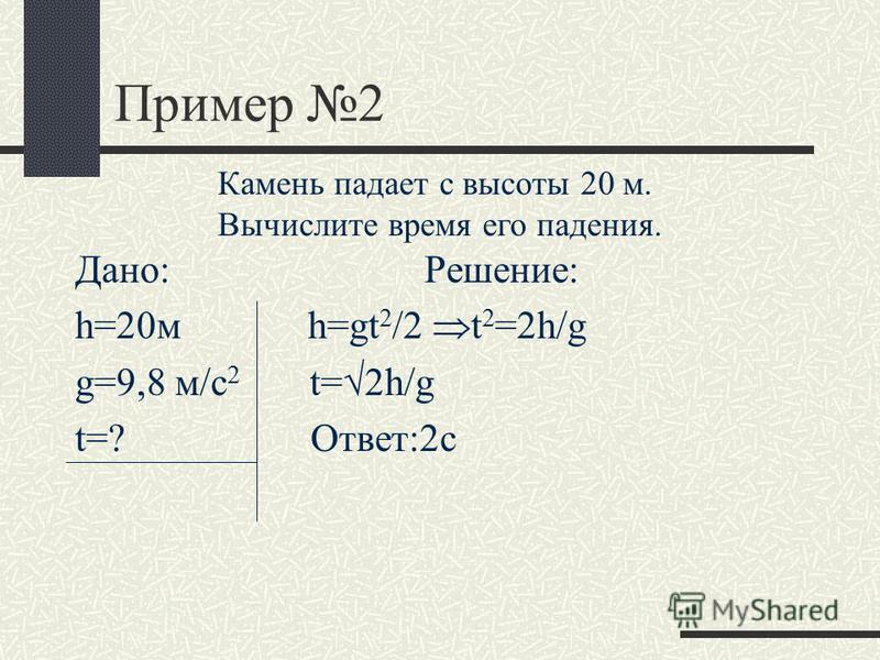 Пример 2 Дано: Решение: h=20 м h=gt 2 /2 t 2 =2h/g g=9,8 м/с 2 t= 2h/g t=? Ответ:2 с Камень падает с высоты 20 м. Вычислите время его падения.