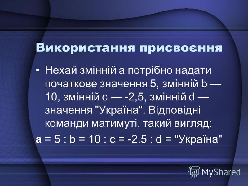 Використання присвоєння Нехай змінній а потрібно надати початкове значення 5, змінній b 10, змінній с -2,5, змінній d значення Україна. Відповідні команди матимуті, такий вигляд: а = 5 : b = 10 : с = -2.5 : d = Україна