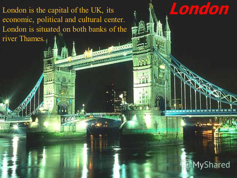 London London is the capital of the UK, its economic, political and cultural center. London is situated on both banks of the river Thames.