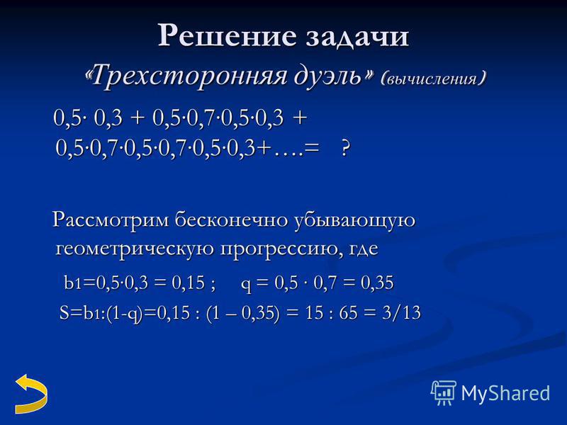Решение задачи « Трехсторонняя дуэль » ( вычисления ) 0,5 0,3 + 0,50,70,50,3 + 0,50,70,50,70,50,3+….= ? 0,5 0,3 + 0,50,70,50,3 + 0,50,70,50,70,50,3+….= ? Рассмотрим бесконечно убывающую геометрическую прогрессию, где Рассмотрим бесконечно убывающую г
