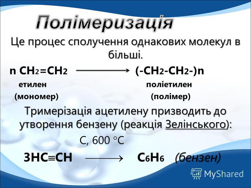 Це процес сполучення однакових молекул в більші. n CH 2 =CH 2 (-CH 2 -CH 2 -)n етилен поліетилен (мономер) (полімер) Тримерізація ацетилену призводить до утворення бензену (реакція Зелінського): С, 600 С (бензен) 3НC CH С 6 H 6 (бензен)