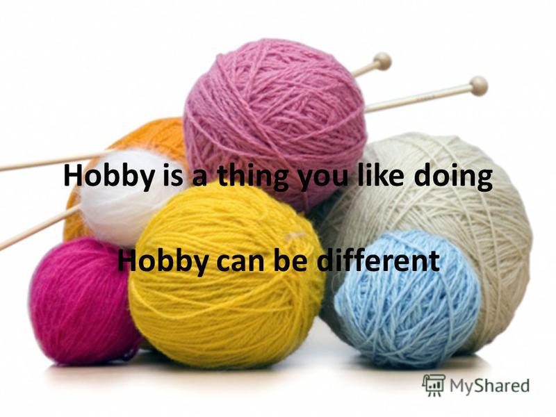 Hobby is a thing you like doing Hobby can be different
