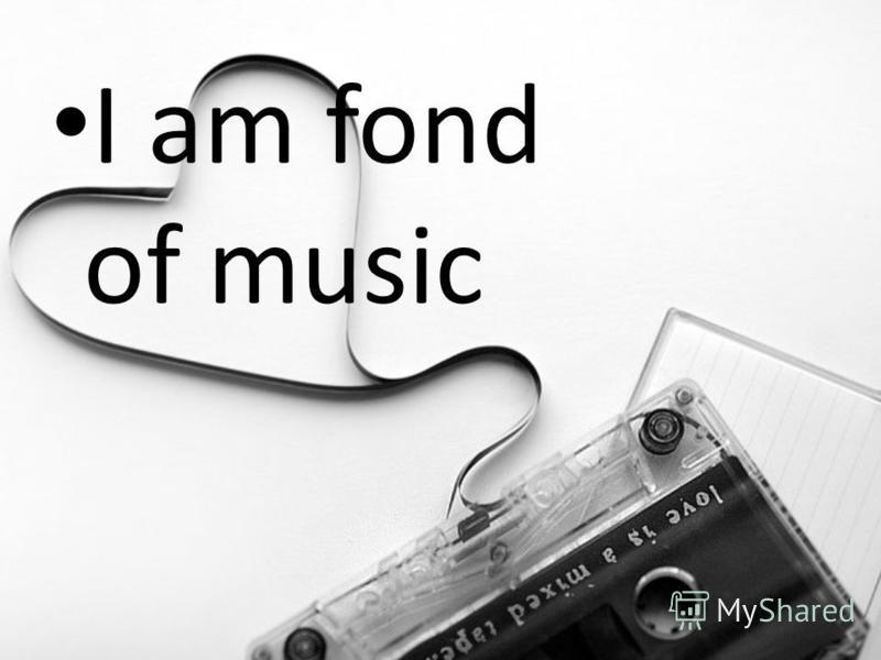 I am fond of music