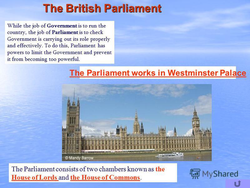The Parliament consists of two chambers known as the House of Lords and the House of Commons. House of Lords the House of Commons The British Parliament While the job of Government is to run the country, the job of Parliament is to check Government i