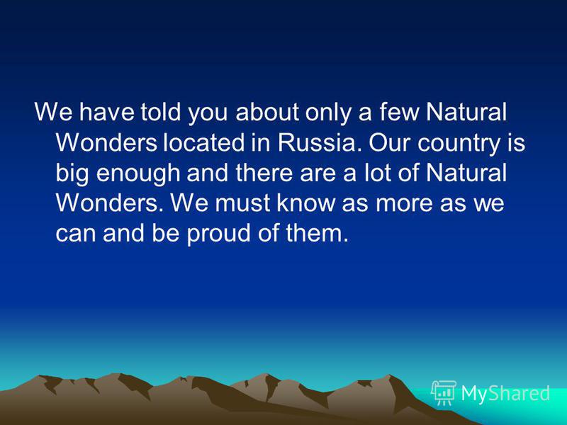We have told you about only a few Natural Wonders located in Russia. Our country is big enough and there are a lot of Natural Wonders. We must know as more as we can and be proud of them.
