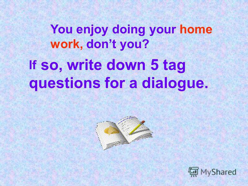 You enjoy doing your home work, dont you? If so, write down 5 tag questions for a dialogue.