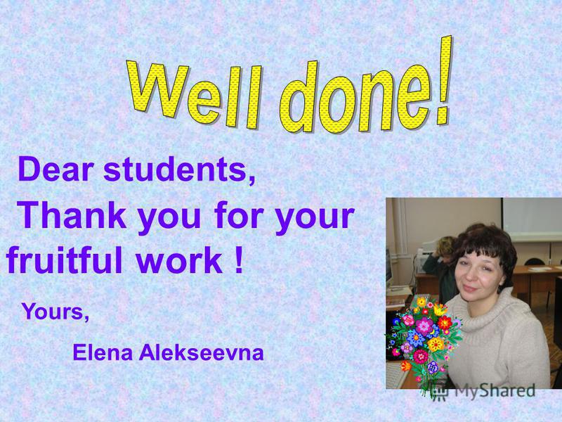 Dear students, Thank you for your fruitful work ! Yours, Elena Alekseevna