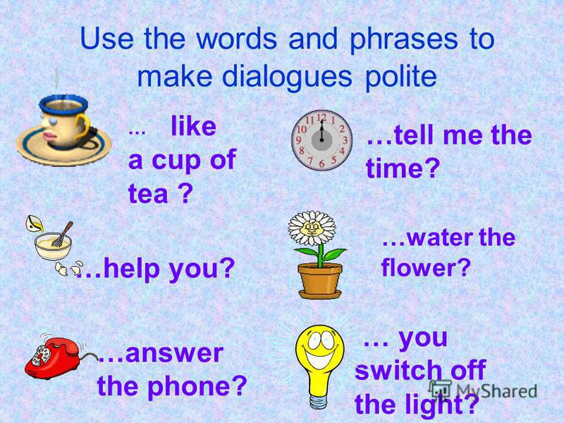 Use the words and phrases to make dialogues polite … like a cup of tea ? …tell me the time? …help you? …answer the phone? … you switch off the light? …water the flower?
