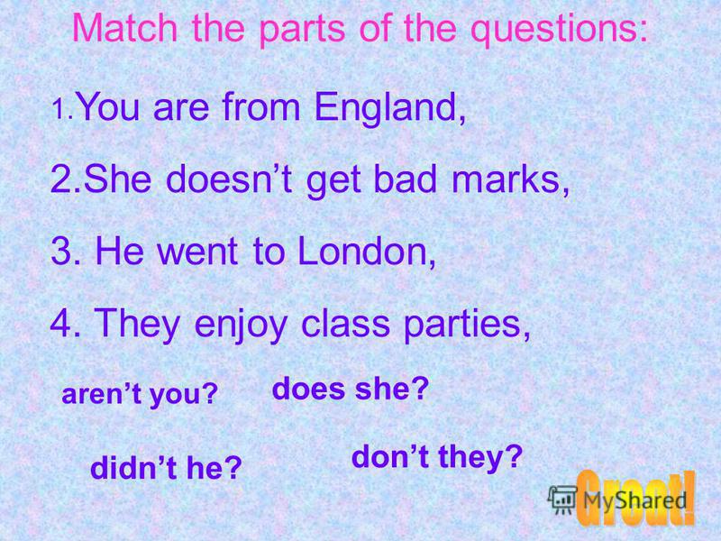 Match the parts of the questions: 1. You are from England, 2.She doesnt get bad marks, 3. He went to London, 4. They enjoy class parties, arent you? does she? didnt he? dont they?