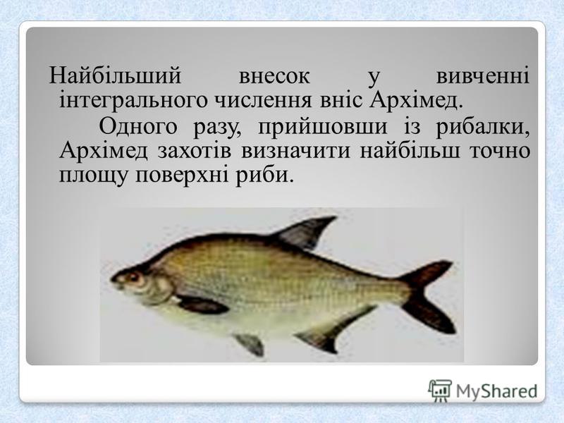 Найбільший внесок у вивченні інтегрального числення вніс Архімед. Одного разу, прийшовши із рибалки, Архімед захотів визначити найбільш точно площу поверхні риби.