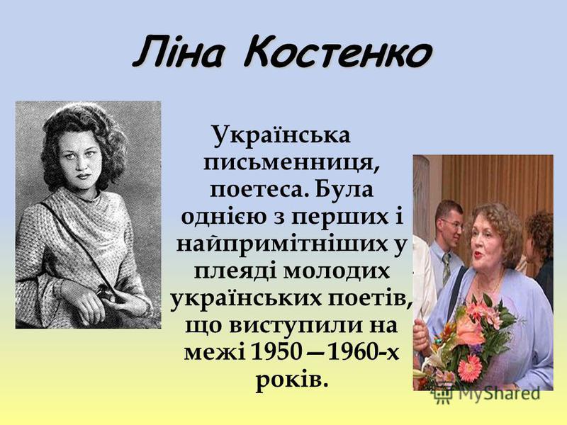 Ліна Костенко Українська письменниця, поетеса. Була однією з перших і найпримітніших у плеяді молодих українських поетів, що виступили на межі 19501960-х років.