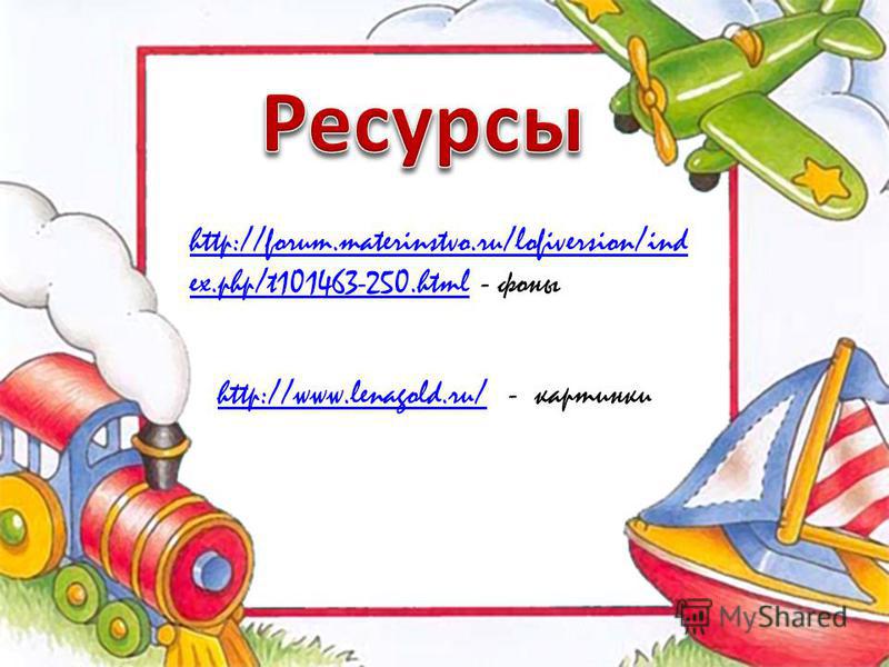 http://forum.materinstvo.ru/lofiversion/ind ex.php/t101463-250.htmlhttp://forum.materinstvo.ru/lofiversion/ind ex.php/t101463-250. html - фоны http://www.lenagold.ru/http://www.lenagold.ru/ - картинки