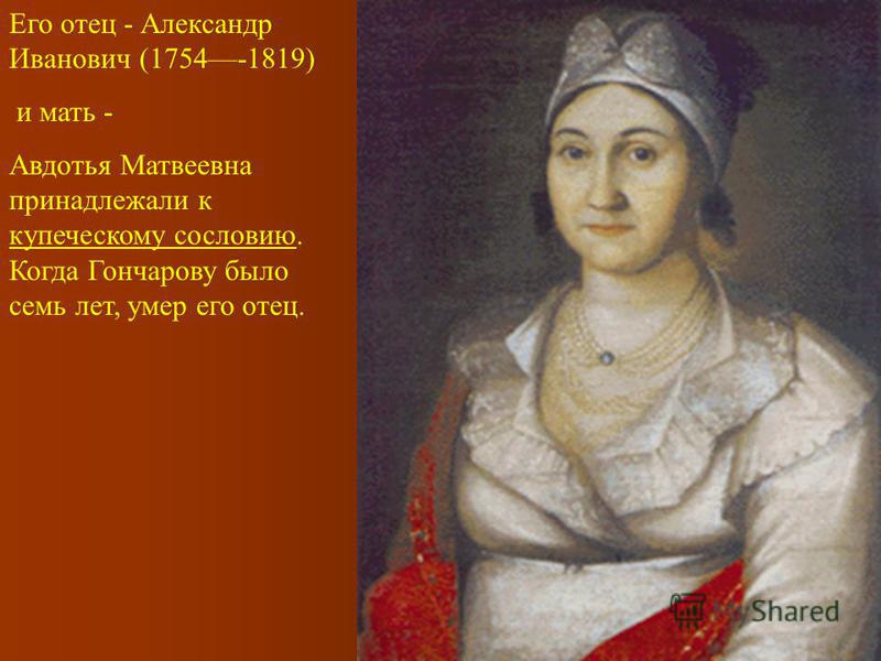 Его отец - Александр Иванович (1754-1819) и мать - Авдотья Матвеевна принадлежали к купеческому сословию. Когда Гончарову было семь лет, умер его отец.