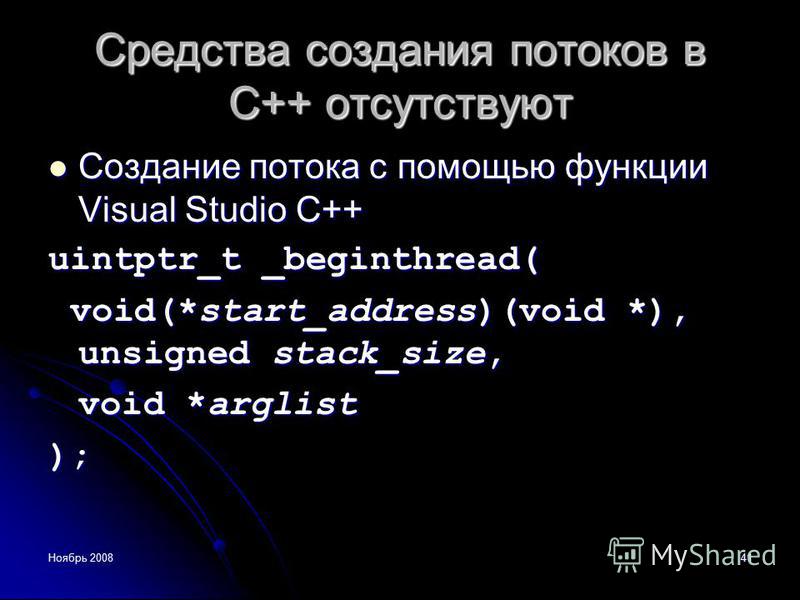 Ноябрь 200841 Средства создания потоков в С++ отсутствуют Создание потока с помощью функции Visual Studio C++ Создание потока с помощью функции Visual Studio C++ uintptr_t _beginthread( void(*start_address)(void *), unsigned stack_size, void(*start_a
