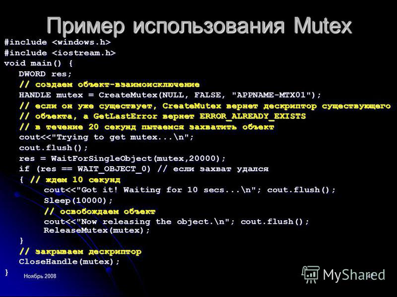 Ноябрь 200847 Пример использования Mutex #include #include void main() { DWORD res; // создаем объект-взаимоисключение HANDLE mutex = CreateMutex(NULL, FALSE, 