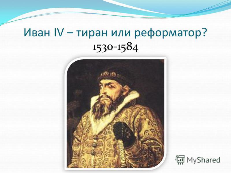Иван IV – тиран или реформатор? 1530-1584