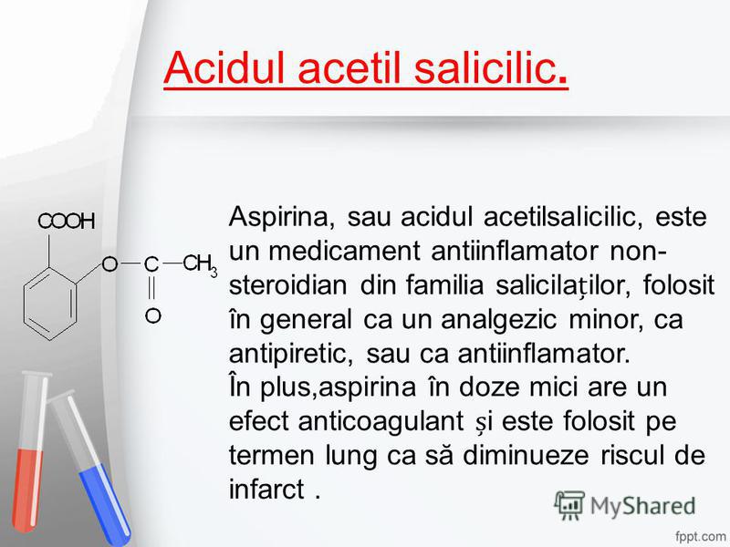 Acidul acetil salicilic. Aspirina, sau acidul acetilsalicilic, este un medicament antiinflamator non- steroidian din familia salicilailor, folosit în general ca un analgezic minor, ca antipiretic, sau ca antiinflamator. În plus,aspirina în doze mici 