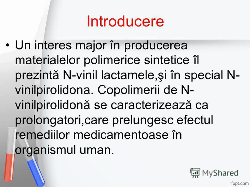 Introducere Un interes major în producerea materialelor polimerice sintetice îl prezintă N-vinil lactamele,şi în special N- vinilpirolidona. Copolimerii de N- vinilpirolidonă se caracterizează ca prolongatori,care prelungesc efectul remediilor medica