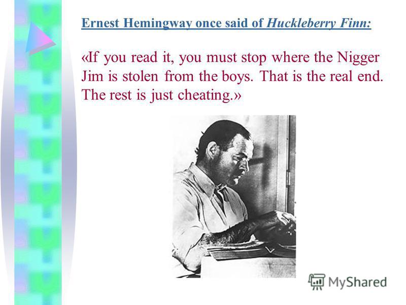 Ernest Hemingway once said of Huckleberry Finn: «If you read it, you must stop where the Nigger Jim is stolen from the boys. That is the real end. The rest is just cheating.»